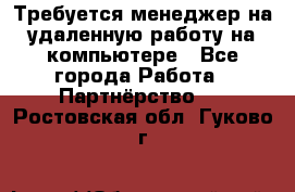 Требуется менеджер на удаленную работу на компьютере - Все города Работа » Партнёрство   . Ростовская обл.,Гуково г.